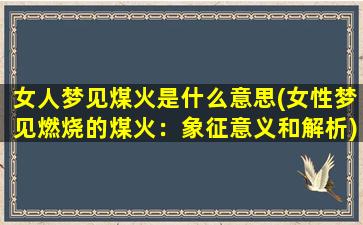 女人梦见煤火是什么意思(女性梦见燃烧的煤火：象征意义和解析)