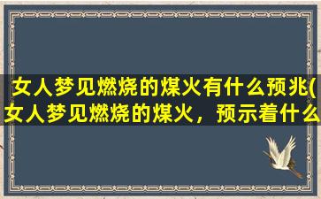 女人梦见燃烧的煤火有什么预兆(女人梦见燃烧的煤火，预示着什么？)