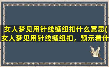 女人梦见用针线缝纽扣什么意思(女人梦见用针线缝纽扣，预示着什么？)