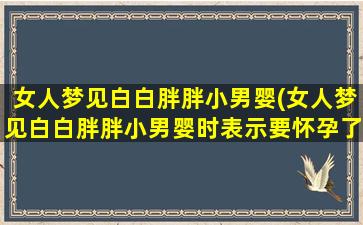 女人梦见白白胖胖小男婴(女人梦见白白胖胖小男婴时表示要怀孕了吗)