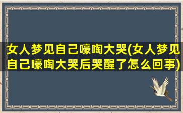 女人梦见自己嚎啕大哭(女人梦见自己嚎啕大哭后哭醒了怎么回事)