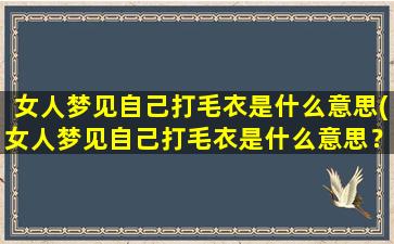 女人梦见自己打毛衣是什么意思(女人梦见自己打毛衣是什么意思？解梦专家告诉你！)