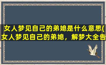 女人梦见自己的弟媳是什么意思(女人梦见自己的弟媳，解梦大全告诉你潜在的内心信号)