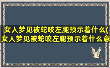 女人梦见被蛇咬左腿预示着什么(女人梦见被蛇咬左腿预示着什么意思)