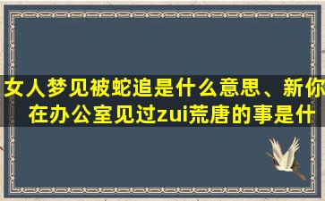 女人梦见被蛇追是什么意思、新你在办公室见过zui荒唐的事是什么