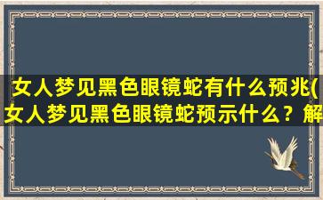 女人梦见黑色眼镜蛇有什么预兆(女人梦见黑色眼镜蛇预示什么？解梦专家告诉你！)