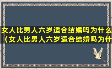 女人比男人六岁适合结婚吗为什么（女人比男人六岁适合结婚吗为什么不能结婚）