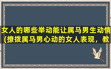 女人的哪些举动能让属马男生动情(撩拨属马男心动的女人表现，教你轻松抓住他的心)