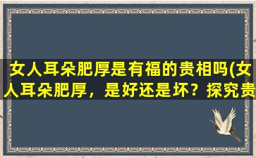 女人耳朵肥厚是有福的贵相吗(女人耳朵肥厚，是好还是坏？探究贵相之谜)