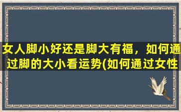 女人脚小好还是脚大有福，如何通过脚的大小看运势(如何通过女性脚的大小看运势，究竟是脚小好还是脚大有福？)