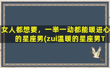 女人都想要，一举一动都能暖进心的星座男(zui温暖的星座男TOP5，一举一动都能触动你的心灵)