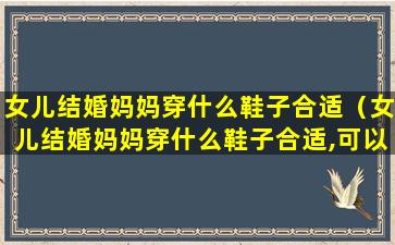 女儿结婚妈妈穿什么鞋子合适（女儿结婚妈妈穿什么鞋子合适,可以穿白色皮鞋吗）