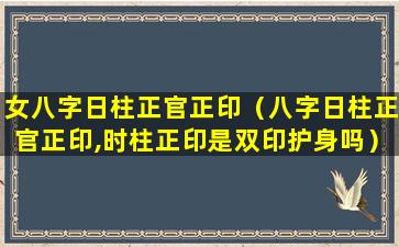 女八字日柱正官正印（八字日柱正官正印,时柱正印是双印护身吗）