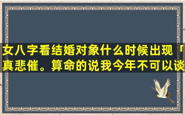 女八字看结婚对象什么时候出现「真悲催。算命的说我今年不可以谈恋爱……怎么办」