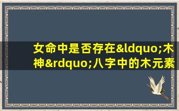 女命中是否存在“木神”八字中的木元素解析