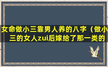 女命做小三靠男人养的八字（做小三的女人zui后嫁给了那一类的男人）