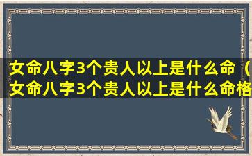 女命八字3个贵人以上是什么命（女命八字3个贵人以上是什么命格）