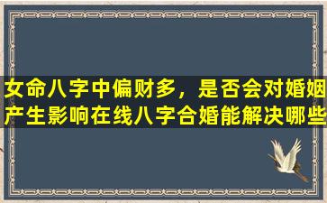 女命八字中偏财多，是否会对婚姻产生影响在线八字合婚能解决哪些问题