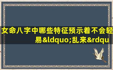 女命八字中哪些特征预示着不会轻易“乱来”