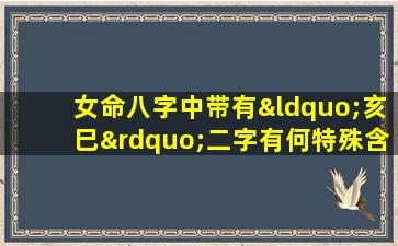 女命八字中带有“亥巳”二字有何特殊含义