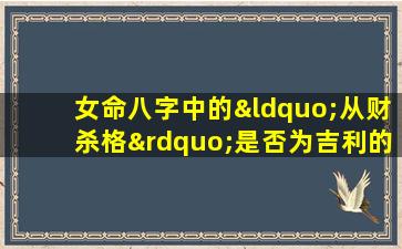 女命八字中的“从财杀格”是否为吉利的命理格局