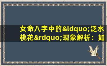 女命八字中的“泛水桃花”现象解析：如何理解和应对