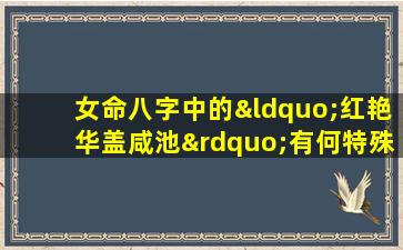 女命八字中的“红艳华盖咸池”有何特殊含义