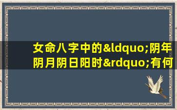 女命八字中的“阴年阴月阴日阳时”有何特殊含义