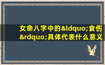 女命八字中的“食伤”具体代表什么意义