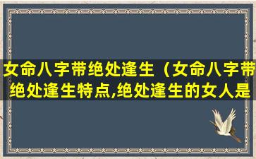 女命八字带绝处逢生（女命八字带绝处逢生特点,绝处逢生的女人是贵命）