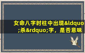 女命八字时柱中出现“杀”字，是否意味着不好的预兆