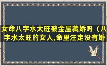 女命八字水太旺被金屋藏娇吗（八字水太旺的女人,命里注定没有婚姻）