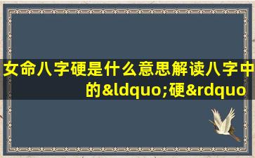 女命八字硬是什么意思解读八字中的“硬”属性