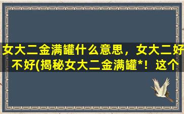 女大二金满罐什么意思，女大二好不好(揭秘女大二金满罐*！这个学科好不好？)