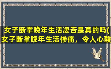 女子断掌晚年生活凄苦是真的吗(女子断掌晚年生活惨痛，令人心酸的经历令人唏嘘！)