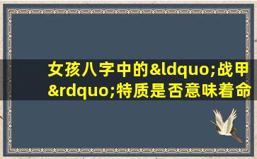 女孩八字中的“战甲”特质是否意味着命运坚不可摧