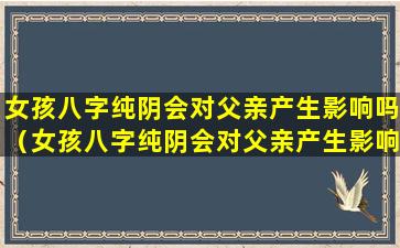 女孩八字纯阴会对父亲产生影响吗（女孩八字纯阴会对父亲产生影响吗为什么）