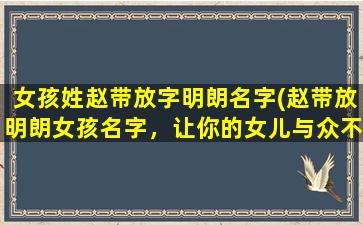 女孩姓赵带放字明朗名字(赵带放明朗女孩名字，让你的女儿与众不同)