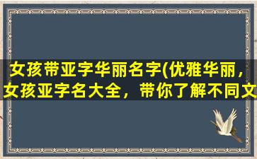 女孩带亚字华丽名字(优雅华丽，女孩亚字名大全，带你了解不同文化背景下的名字含义)