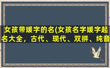 女孩带媛字的名(女孩名字媛字起名大全，古代、现代、双拼、纯音等海量方案！)