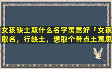 女孩缺土取什么名字寓意好「女孩取名，行缺土，想取个带点土意思的名字，谢谢大家」