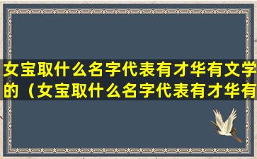 女宝取什么名字代表有才华有文学的（女宝取什么名字代表有才华有文学的好听）