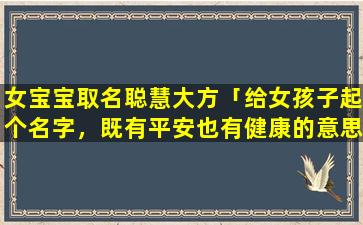 女宝宝取名聪慧大方「给女孩子起个名字，既有平安也有健康的意思」