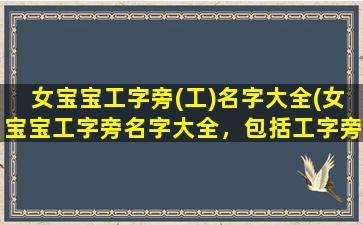 女宝宝工字旁(工)名字大全(女宝宝工字旁名字大全，包括工字旁女孩名字大全、工字旁女生名字、含工字旁的女宝宝名字等)