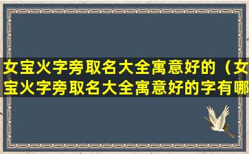 女宝火字旁取名大全寓意好的（女宝火字旁取名大全寓意好的字有哪些）