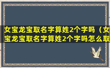 女宝龙宝取名字算姓2个字吗（女宝龙宝取名字算姓2个字吗怎么取）