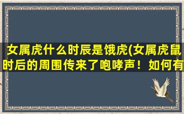 女属虎什么时辰是饿虎(女属虎鼠时后的周围传来了咆哮声！如何有效地驯服饿虎？)