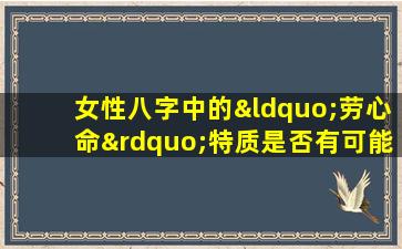 女性八字中的“劳心命”特质是否有可能通过后天努力改变