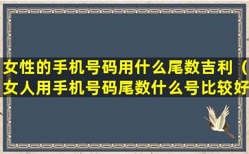 女性的手机号码用什么尾数吉利（女人用手机号码尾数什么号比较好）