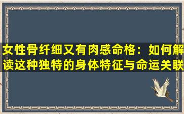 女性骨纤细又有肉感命格：如何解读这种独特的身体特征与命运关联